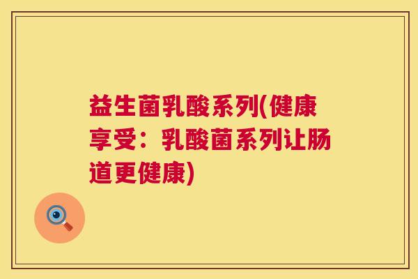 益生菌乳酸系列(健康享受：乳酸菌系列让肠道更健康)
