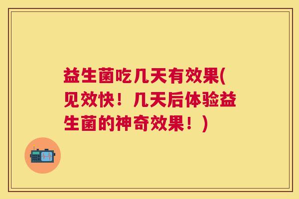 益生菌吃几天有效果(见效快!几天后体验益生菌的神奇效果!) 益生菌吃几天有效果(见效快!几天后体验益生菌的神奇效果!)