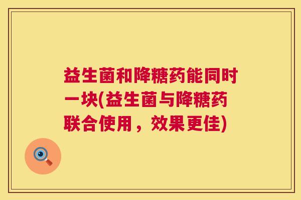 益生菌和降糖药能同时一块(益生菌与降糖药联合使用，效果更佳)