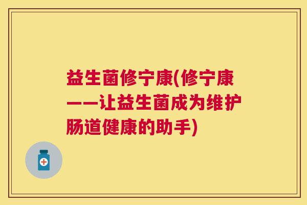 益生菌修宁康(修宁康——让益生菌成为维护肠道健康的助手)