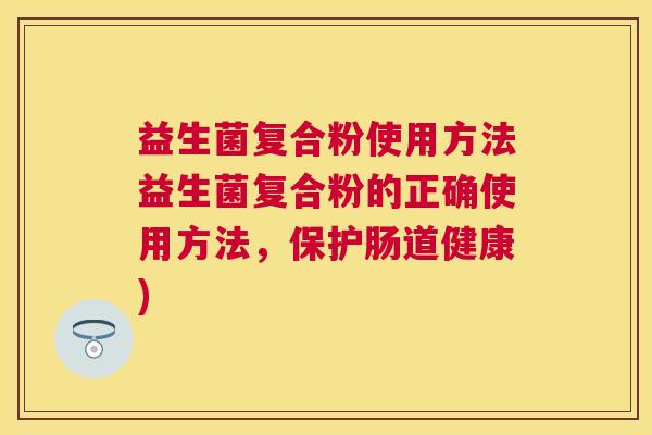益生菌复合粉使用方法益生菌复合粉的正确使用方法，保护肠道健康)