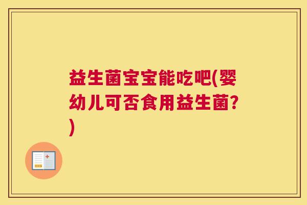 益生菌宝宝能吃吧(婴幼儿可否食用益生菌?) 益生菌宝宝能吃吧(婴幼儿可否食用益生菌?)