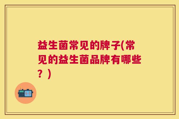 益生菌常见的牌子(常见的益生菌品牌有哪些？)