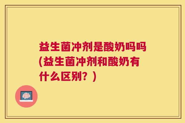 益生菌冲剂是酸奶吗吗(益生菌冲剂和酸奶有什么区别？)