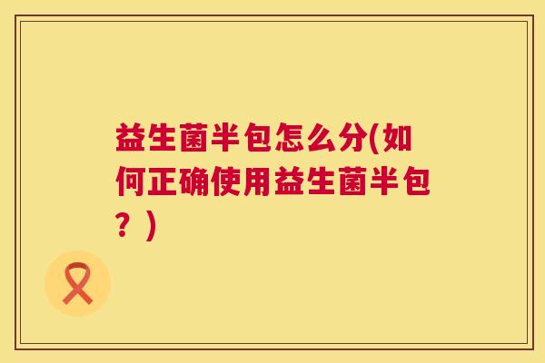 益生菌半包怎么分(如何正确使用益生菌半包？)