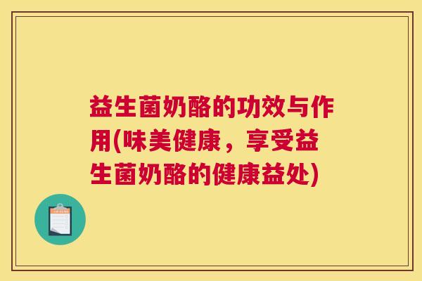 益生菌奶酪的功效与作用(味美健康，享受益生菌奶酪的健康益处)