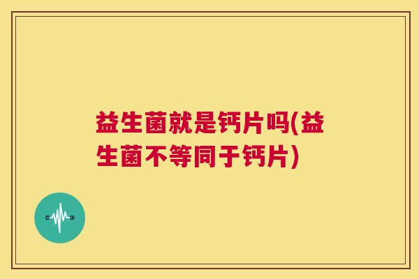 益生菌就是钙片吗(益生菌不等同于钙片)