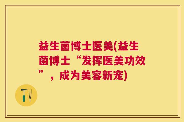 益生菌博士医美(益生菌博士“发挥医美功效”，成为美容新宠)