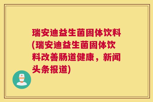 瑞安迪益生菌固体饮料(瑞安迪益生菌固体饮料改善肠道健康，新闻头条报道)