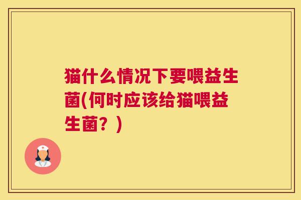 猫什么情况下要喂益生菌(何时应该给猫喂益生菌？)