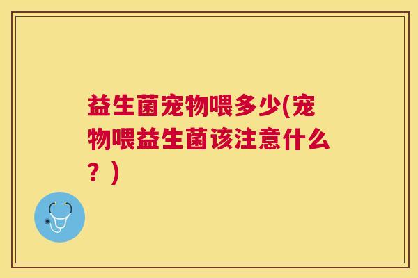 益生菌宠物喂多少(宠物喂益生菌该注意什么？)