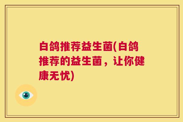 白鸽推荐益生菌(白鸽推荐的益生菌，让你健康无忧)