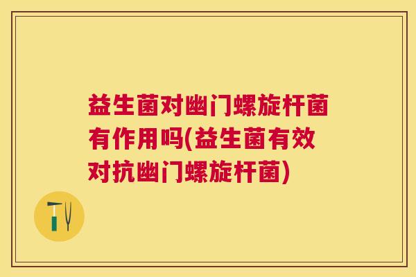 益生菌对幽门螺旋杆菌有作用吗(益生菌有效对抗幽门螺旋杆菌)