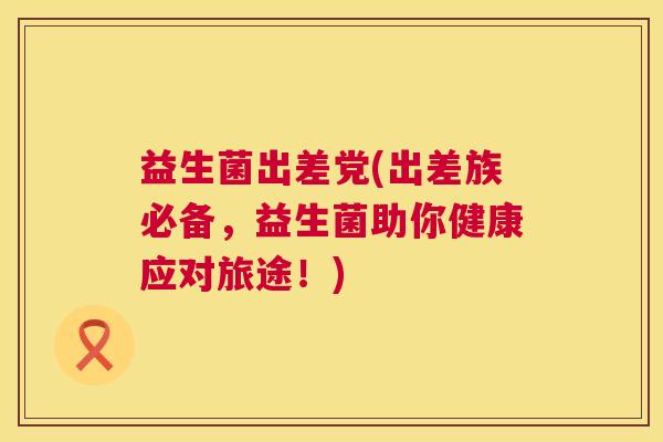 益生菌出差党(出差族必备，益生菌助你健康应对旅途！)