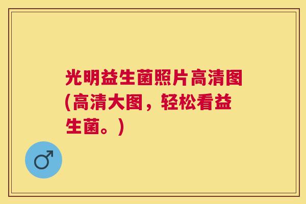 光明益生菌照片高清图(高清大图，轻松看益生菌。)