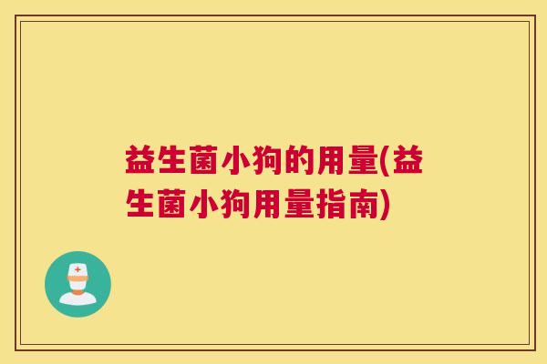 益生菌小狗的用量(益生菌小狗用量指南) 益生菌小狗的用量(益生菌小狗用量指南)