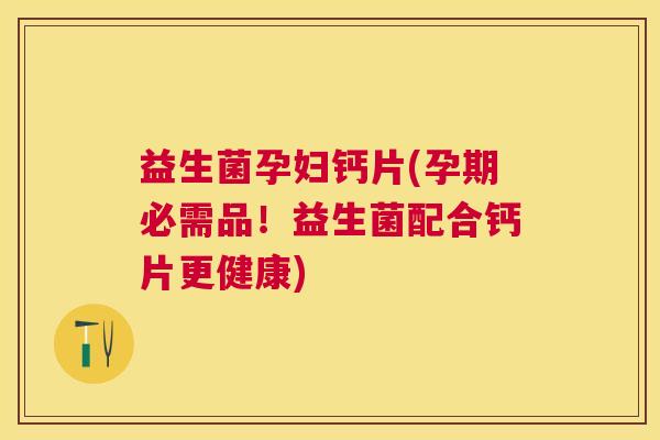 益生菌孕妇钙片(孕期必需品！益生菌配合钙片更健康)