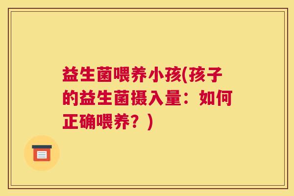 益生菌喂养小孩(孩子的益生菌摄入量：如何正确喂养？)