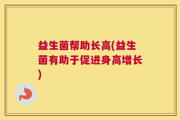 益生菌帮助长高(益生菌有助于促进身高增长)
