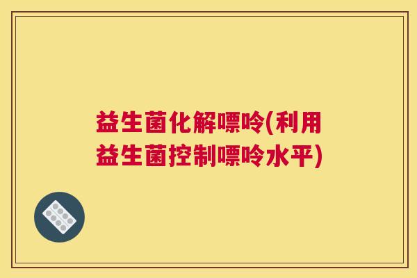 益生菌化解嘌呤(利用益生菌控制嘌呤水平)