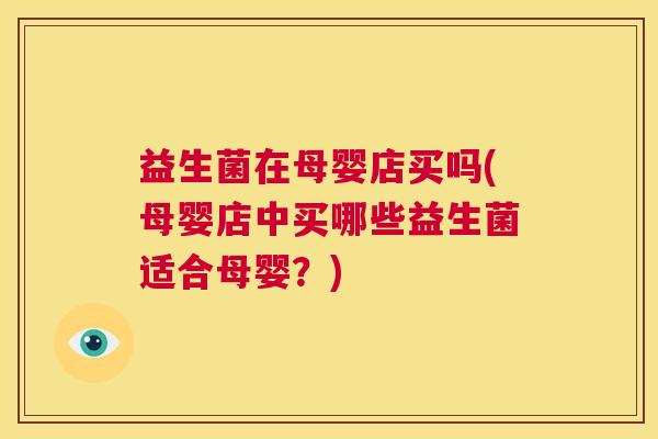益生菌在母婴店买吗(母婴店中买哪些益生菌适合母婴？)