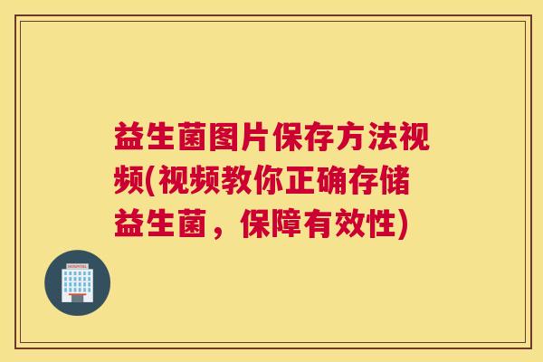益生菌图片保存方法视频(视频教你正确存储益生菌，保障有效性)