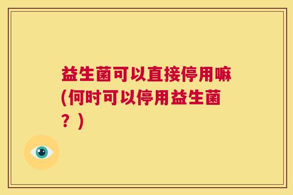 益生菌可以直接停用嘛(何时可以停用益生菌?) 益生菌可以直接停用嘛(何时可以停用益生菌?)