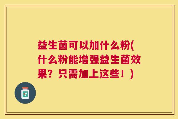 益生菌可以加什么粉(什么粉能增强益生菌效果？只需加上这些！)