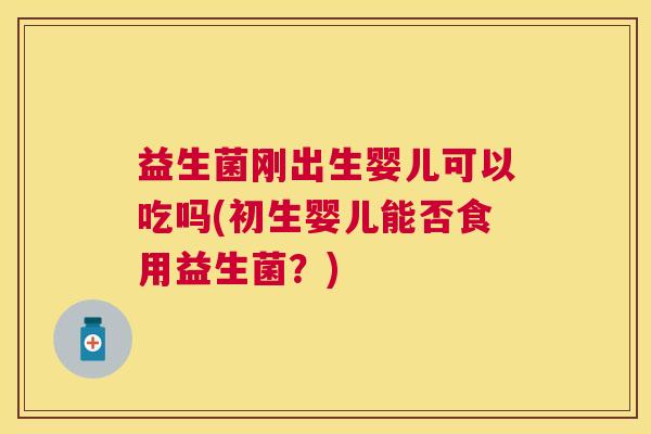 益生菌刚出生婴儿可以吃吗(初生婴儿能否食用益生菌？)