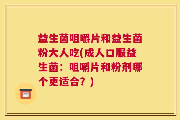益生菌咀嚼片和益生菌粉大人吃(成人口服益生菌：咀嚼片和粉剂哪个更适合？)