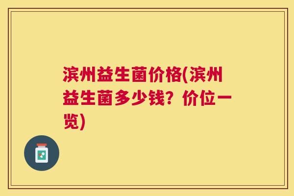 滨州益生菌价格(滨州益生菌多少钱？价位一览)
