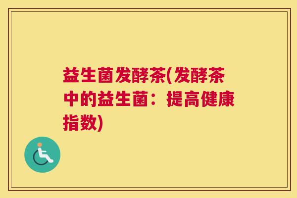 益生菌发酵茶(发酵茶中的益生菌：提高健康指数)
