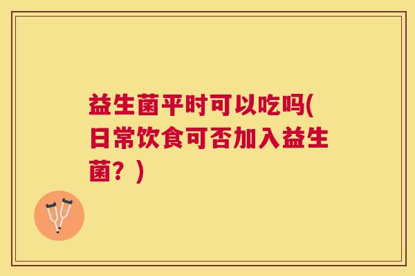 益生菌平时可以吃吗(日常饮食可否加入益生菌？)