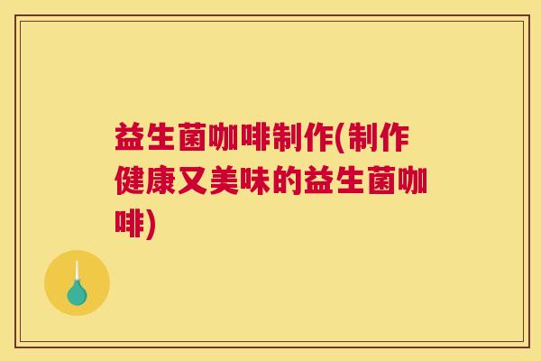 益生菌咖啡制作(制作健康又美味的益生菌咖啡)