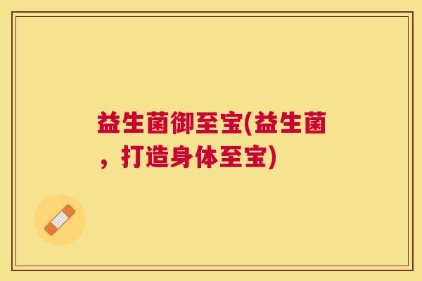 益生菌御至宝(益生菌，打造身体至宝)