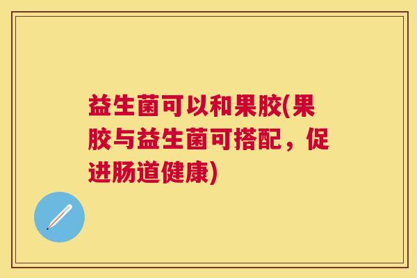 益生菌可以和果胶(果胶与益生菌可搭配，促进肠道健康)