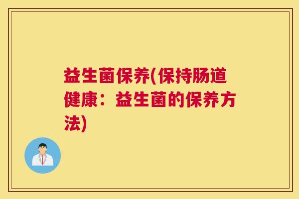 益生菌保养(保持肠道健康:益生菌的保养方法) 益生菌保养(保持肠道健康:益生菌的保养方法)