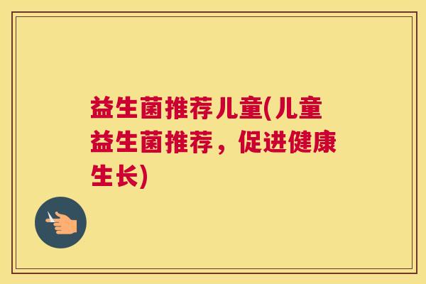 益生菌推荐儿童(儿童益生菌推荐，促进健康生长)