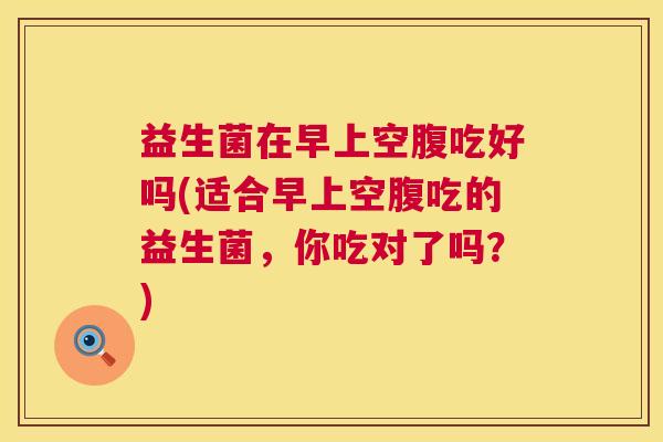 益生菌在早上空腹吃好吗(适合早上空腹吃的益生菌，你吃对了吗？)