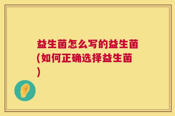益生菌怎么写的益生菌(如何正确选择益生菌)