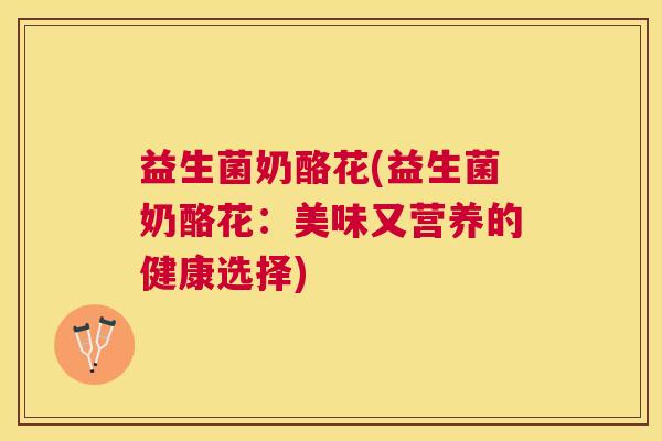 益生菌奶酪花(益生菌奶酪花：美味又营养的健康选择)