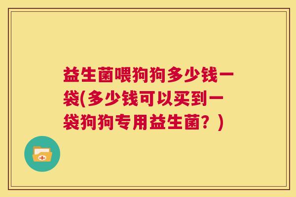 益生菌喂狗狗多少钱一袋(多少钱可以买到一袋狗狗专用益生菌？)