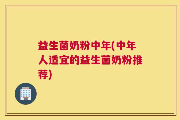 益生菌奶粉中年(中年人适宜的益生菌奶粉推荐) 益生菌奶粉中年(中年人适宜的益生菌奶粉推荐)