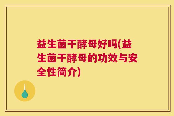 益生菌干酵母好吗(益生菌干酵母的功效与安全性简介)