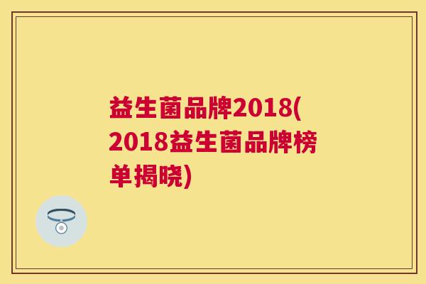 益生菌品牌2018(2018益生菌品牌榜单揭晓) 益生菌品牌2018(2018益生菌品牌榜单揭晓)