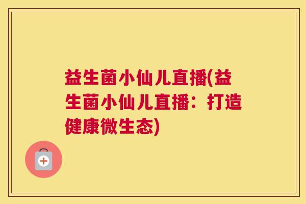 益生菌小仙儿直播(益生菌小仙儿直播:打造健康微生态) 益生菌小仙儿直播(益生菌小仙儿直播:打造健康微生态)