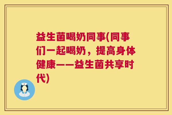 益生菌喝奶同事(同事们一起喝奶,提高身体健康——益生菌共享时代) 益生菌喝奶同事(同事们一起喝奶,提高身体健康——益生菌共享时代)