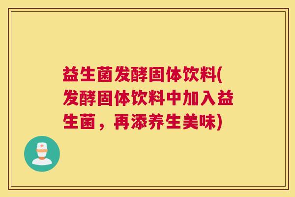益生菌发酵固体饮料(发酵固体饮料中加入益生菌，再添养生美味)