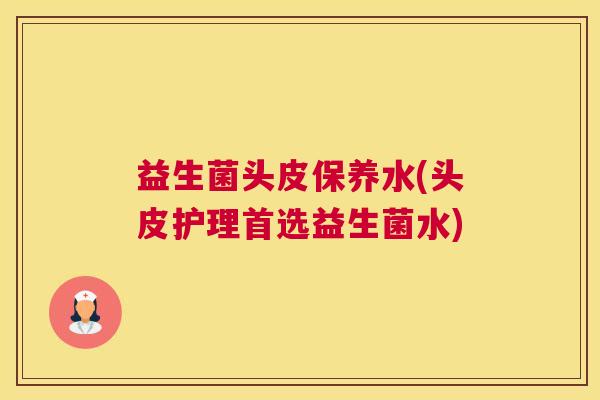 益生菌头皮保养水(头皮护理首选益生菌水)