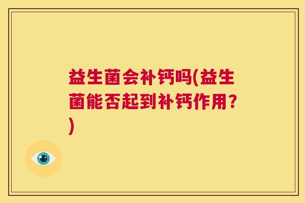 益生菌会补钙吗(益生菌能否起到补钙作用?) 益生菌会补钙吗(益生菌能否起到补钙作用?)